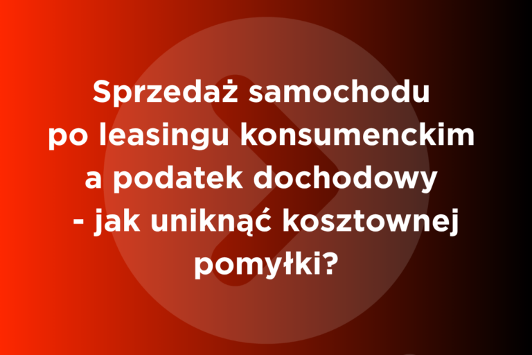Sprzedaż samochodu po leasingu konsumenckim a podatek dochodowy - jak uniknąć kosztownej pomyłki?