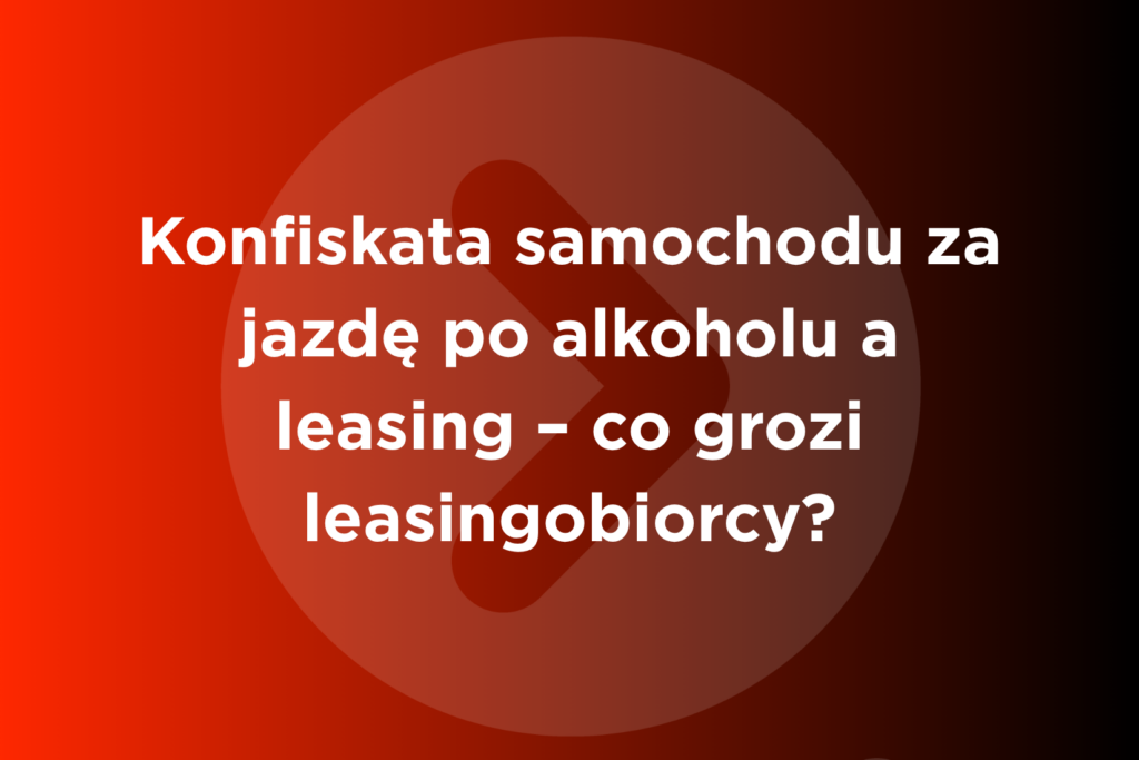 Konfiskata samochodu za jazdę po alkoholu a leasing – co grozi leasingobiorcy?