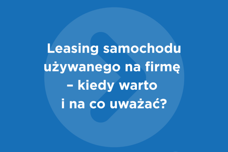 Leasing samochodu używanego na firmę – kiedy warto i na co uważać?