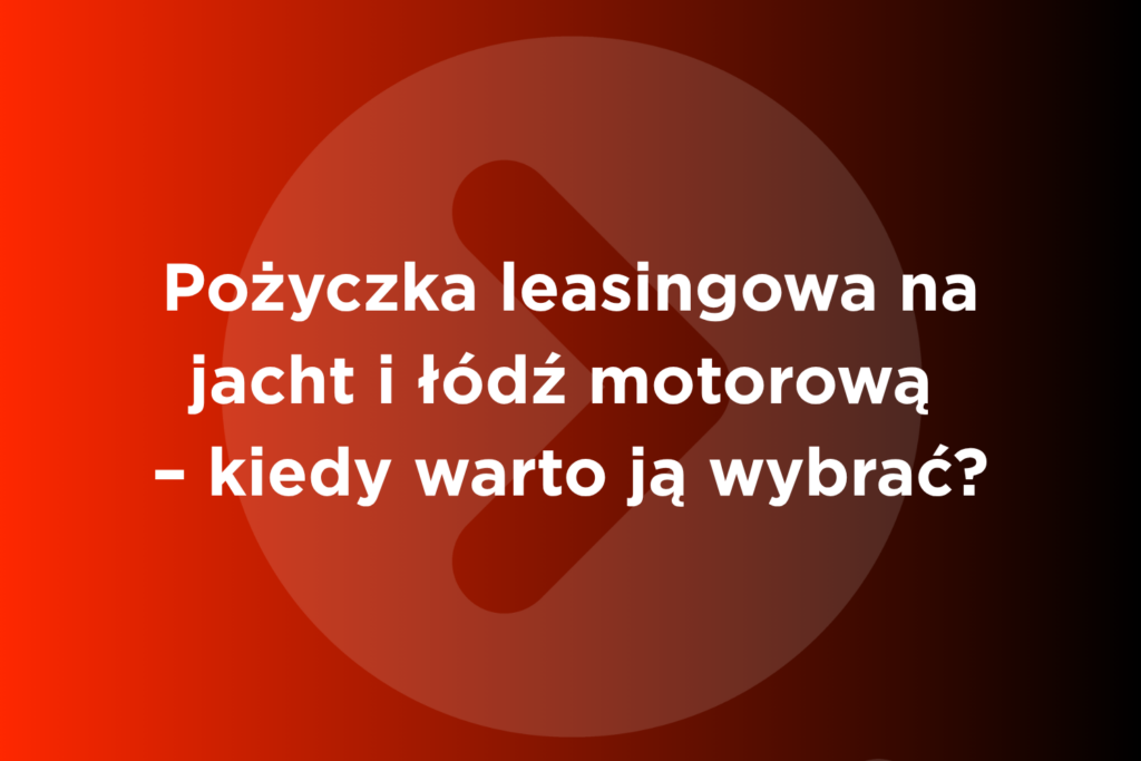 Pożyczka leasingowa na jacht i łódź motorową – kiedy warto ją wybrać?
