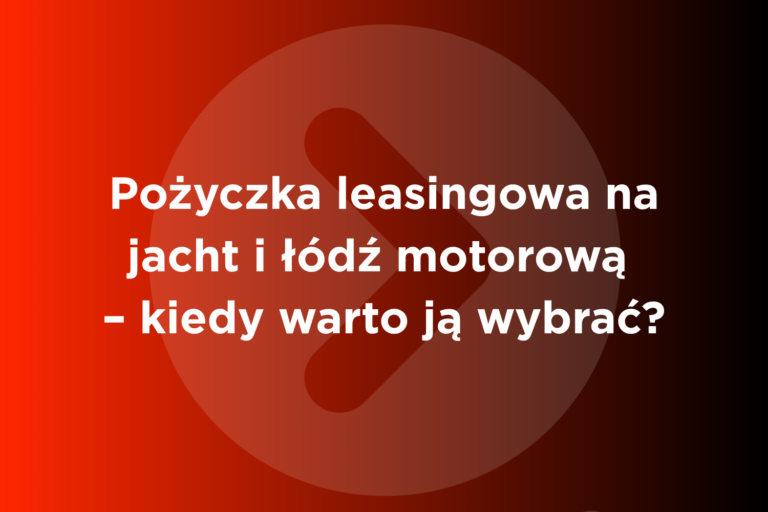 Pożyczka leasingowa na jacht i łódź motorową – kiedy warto ją wybrać?